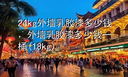 24kg外墻乳膠漆多少錢，外墻乳膠漆多少錢一桶(18kg)