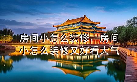 房間小怎么裝修，房間小怎么裝修又好看大氣
