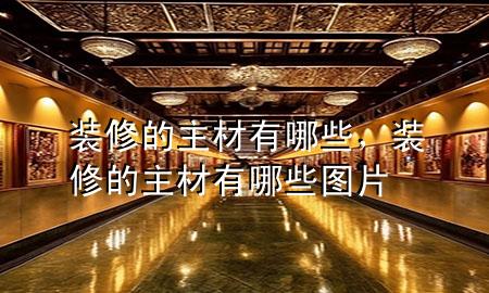裝修的主材有哪些，裝修的主材有哪些圖片
