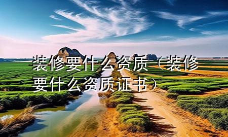 裝修要什么資質(zhì)（裝修要什么資質(zhì)證書）