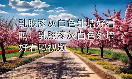 乳膠漆灰白色外墻好看嗎，乳膠漆灰白色外墻好看嗎視頻