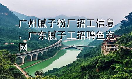 廣州膩?zhàn)臃蹚S招工信息，廣東膩?zhàn)庸ふ衅隔~泡網(wǎng)