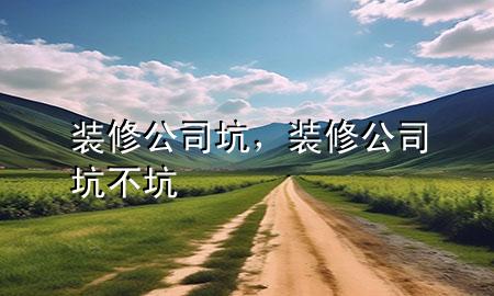 裝修公司坑，裝修公司坑不坑