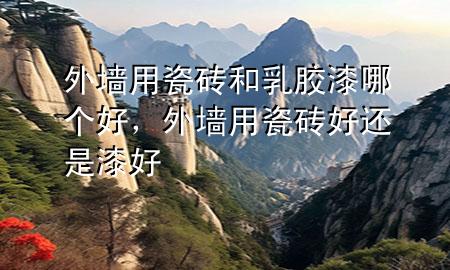 外墻用瓷磚和乳膠漆哪個好，外墻用瓷磚好還是漆好