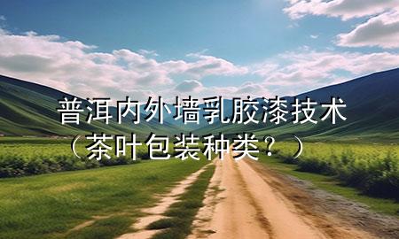 普洱內(nèi)外墻乳膠漆技術(shù)（茶葉包裝種類？）