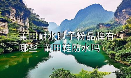 莆田耐水膩?zhàn)臃燮放朴心男?莆田鞋防水嗎
