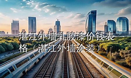湛江外墻乳膠漆價錢表格（湛江外墻涂裝）