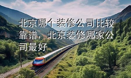 北京哪個(gè)裝修公司比較靠譜，北京裝修哪家公司最好