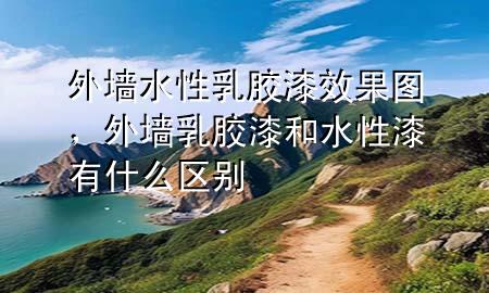 外墻水性乳膠漆效果圖，外墻乳膠漆和水性漆有什么區(qū)別