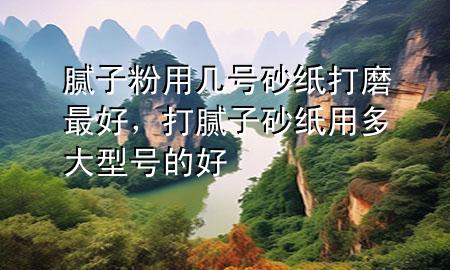 膩子粉用幾號砂紙打磨最好，打膩子砂紙用多大型號的好