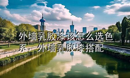 外墻乳膠漆該怎么選色系，外墻乳膠漆搭配