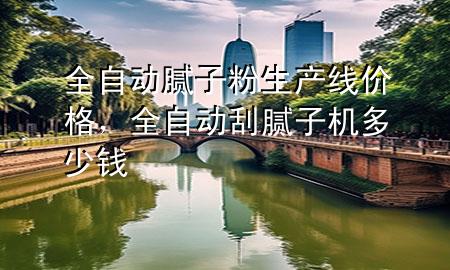 全自動(dòng)膩?zhàn)臃凵a(chǎn)線價(jià)格，全自動(dòng)刮膩?zhàn)訖C(jī)多少錢