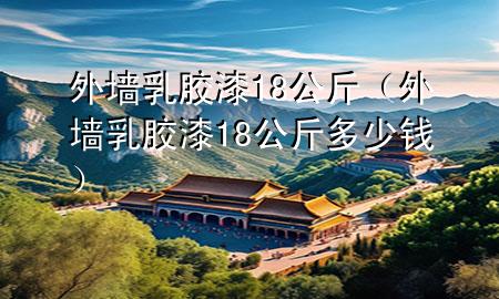 外墻乳膠漆18公斤（外墻乳膠漆18公斤多少錢）