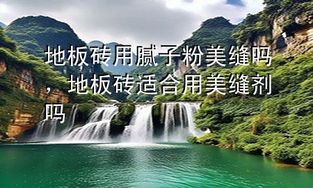 地板磚用膩子粉美縫嗎，地板磚適合用美縫劑嗎