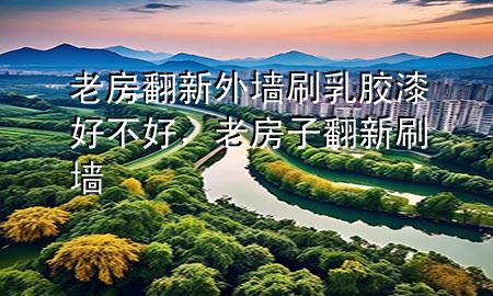 老房翻新外墻刷乳膠漆好不好，老房子翻新刷墻