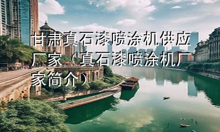 甘肅真石漆噴涂機供應廠家（真石漆噴涂機廠家簡介）