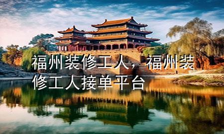 福州裝修工人，福州裝修工人接單平臺