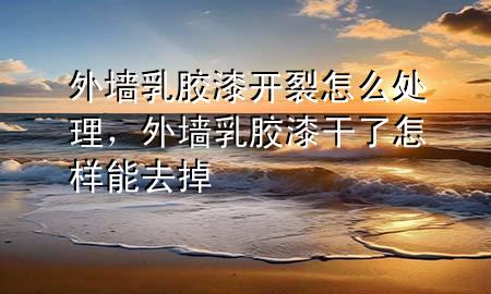 外墻乳膠漆開裂怎么處理，外墻乳膠漆干了怎樣能去掉