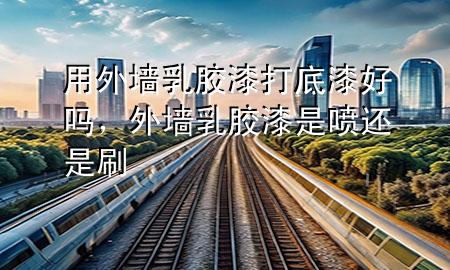 用外墻乳膠漆打底漆好嗎，外墻乳膠漆是噴還是刷