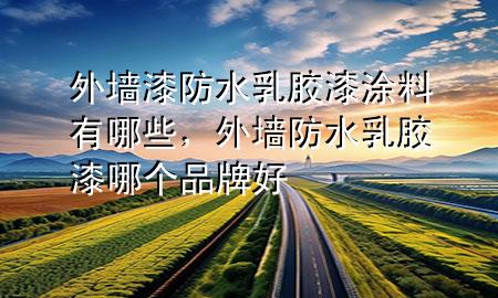 外墻漆防水乳膠漆涂料有哪些，外墻防水乳膠漆哪個品牌好
