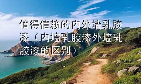 值得信賴(lài)的內(nèi)外墻乳膠漆（內(nèi)墻乳膠漆外墻乳膠漆的區(qū)別）
