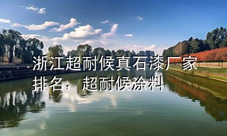 浙江超耐候真石漆廠家排名，超耐候涂料