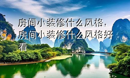 房間小裝修什么風(fēng)格，房間小裝修什么風(fēng)格好看