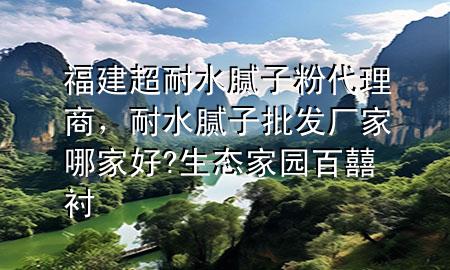 福建超耐水膩子粉代理商，耐水膩子批發(fā)廠家哪家好?生態(tài)家園百囍襯