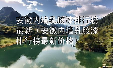 安徽內(nèi)墻乳膠漆排行榜最新（安徽內(nèi)墻乳膠漆排行榜最新價格）