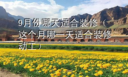 9月份哪天適合裝修（這個(gè)月哪一天適合裝修動(dòng)工）
