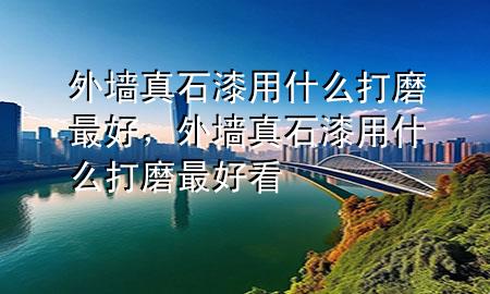 外墻真石漆用什么打磨最好，外墻真石漆用什么打磨最好看