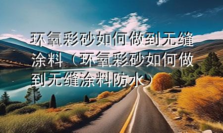 環(huán)氧彩砂如何做到無(wú)縫涂料（環(huán)氧彩砂如何做到無(wú)縫涂料防水）