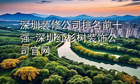 深圳裝修公司排名前十強(qiáng)-深圳紅杉樹裝飾公司官網(wǎng)