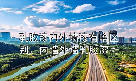 乳膠漆內(nèi)外墻漆有啥區(qū)別，內(nèi)墻外墻乳膠漆