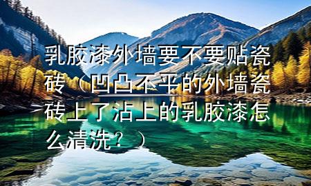 乳膠漆外墻要不要貼瓷磚（凹凸不平的外墻瓷磚上了沾上的乳膠漆怎么清洗？）