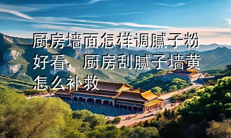 廚房墻面怎樣調(diào)膩子粉好看，廚房刮膩子墻黃怎么補救