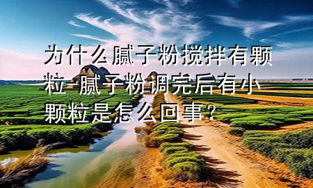 為什么膩?zhàn)臃蹟嚢栌蓄w粒-膩?zhàn)臃壅{(diào)完后有小顆粒是怎么回事？