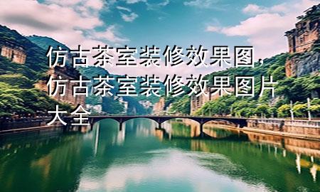 仿古茶室裝修效果圖，仿古茶室裝修效果圖片大全