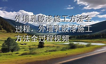 外墻乳膠漆施工方法全過程，外墻乳膠漆施工方法全過程視頻