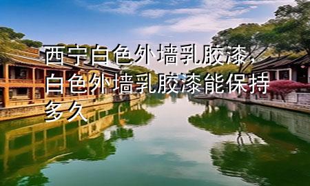 西寧白色外墻乳膠漆，白色外墻乳膠漆能保持多久