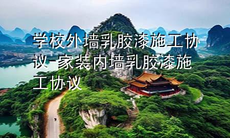 學(xué)校外墻乳膠漆施工協(xié)議-家裝內(nèi)墻乳膠漆施工協(xié)議