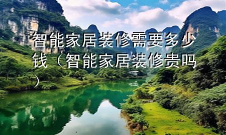 智能家居裝修需要多少錢（智能家居裝修貴嗎）