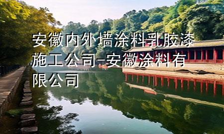 安徽內(nèi)外墻涂料乳膠漆施工公司-安徽 涂料 有限公司