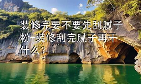 裝修完要不要先刮膩子粉-裝修刮完膩子再干什么？
