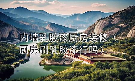 內(nèi)墻乳膠漆廚房裝修（廚房刷乳膠漆行嗎）