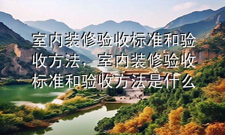 室內(nèi)裝修驗(yàn)收標(biāo)準(zhǔn)和驗(yàn)收方法，室內(nèi)裝修驗(yàn)收標(biāo)準(zhǔn)和驗(yàn)收方法是什么