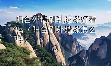 陽臺(tái)外墻刷乳膠漆好看嗎（陽臺(tái)刷外墻漆怎么樣）