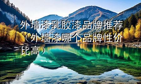 外墻漆乳膠漆品牌推薦（外墻漆哪個(gè)品牌性價(jià)比高）