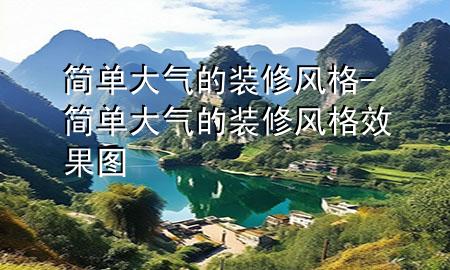 簡單大氣的裝修風(fēng)格-簡單大氣的裝修風(fēng)格效果圖