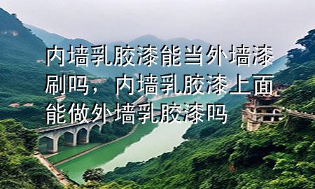 內墻乳膠漆能當外墻漆刷嗎，內墻乳膠漆上面能做外墻乳膠漆嗎